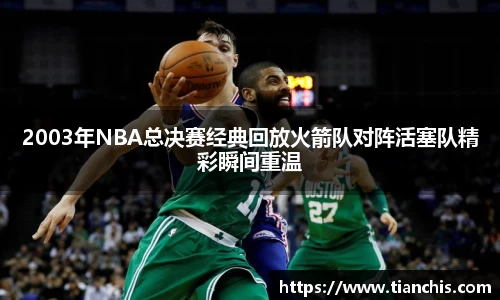 2003年NBA总决赛经典回放火箭队对阵活塞队精彩瞬间重温