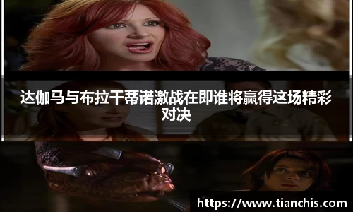 达伽马与布拉干蒂诺激战在即谁将赢得这场精彩对决